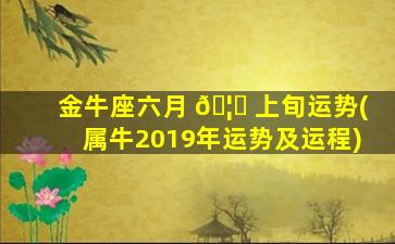 金牛座六月 🦆 上旬运势(属牛2019年运势及运程)